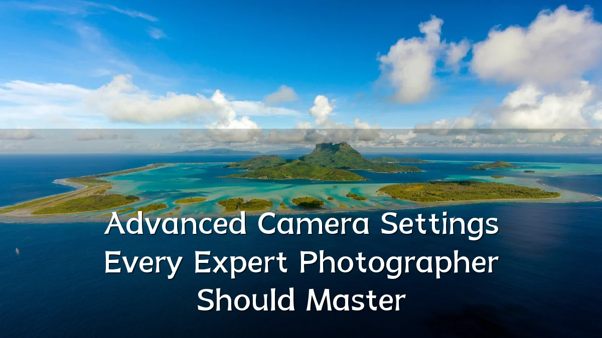 Advanced Camera Settings Every Expert Photographer Should Master