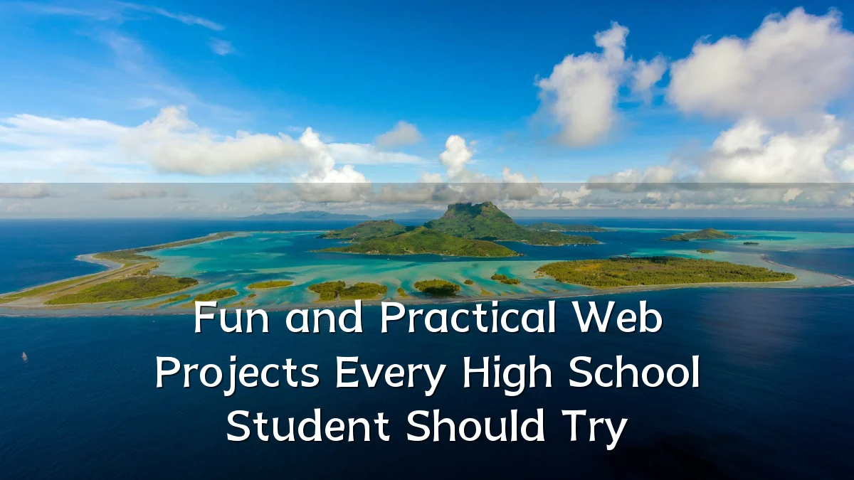 Fun and Practical Web Projects Every High School Student Should Try