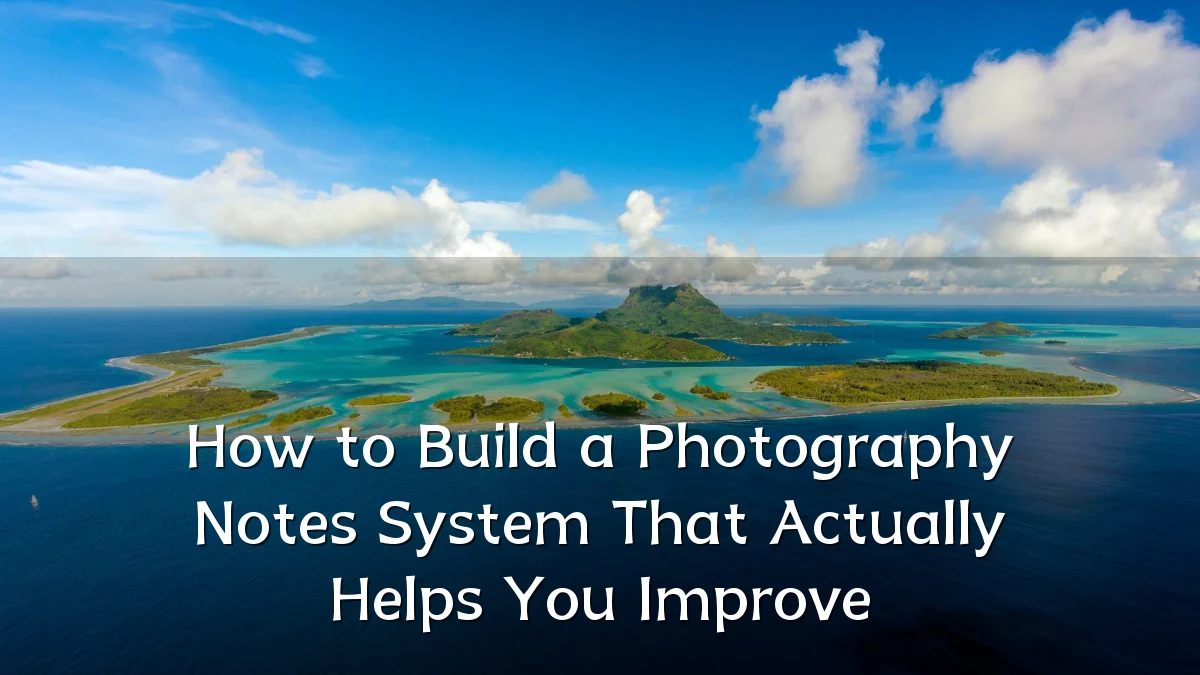 How to Build a Photography Notes System That Actually Helps You Improve