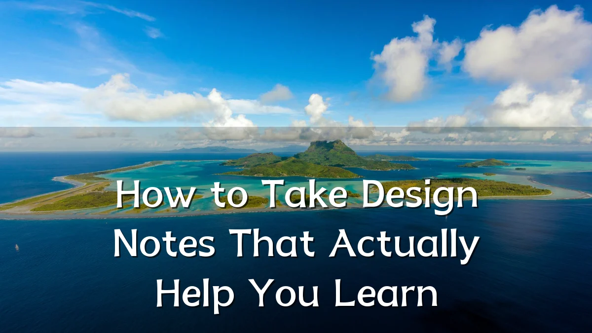How to Take Design Notes That Actually Help You Learn