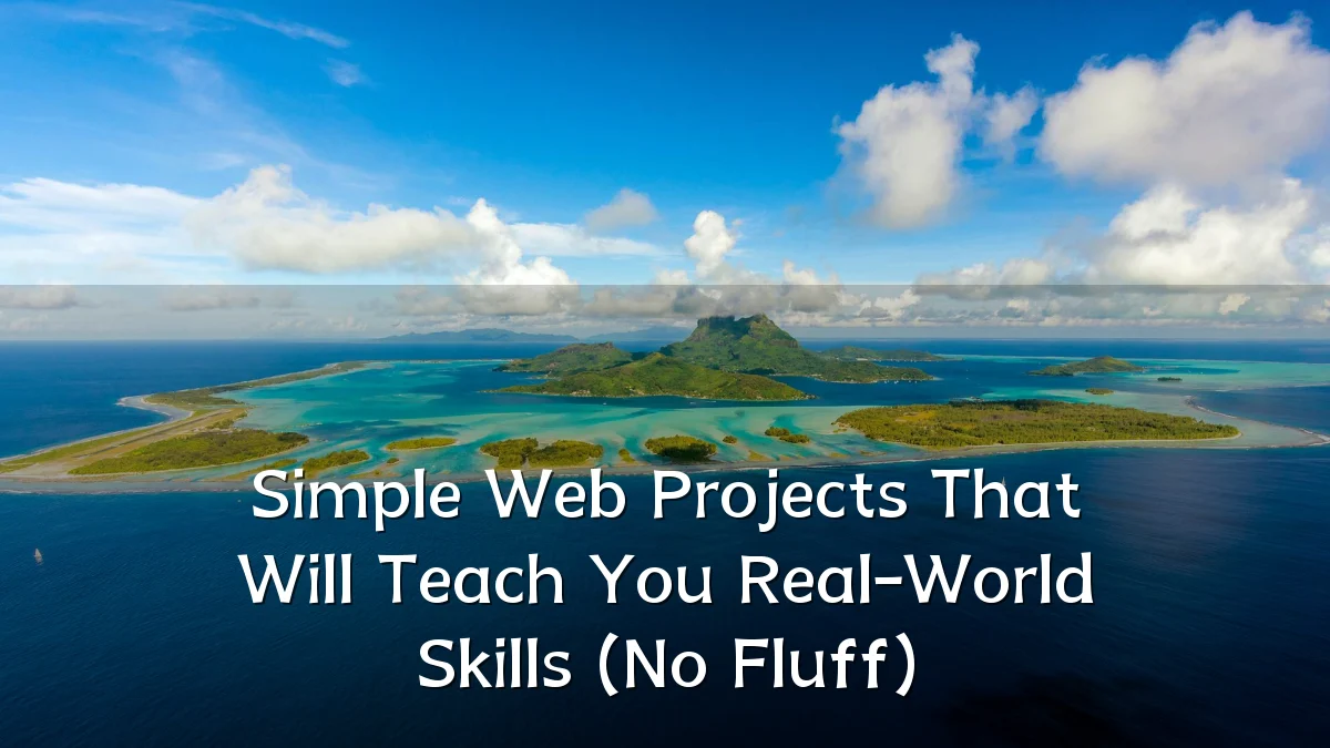 Simple Web Projects That Will Teach You Real-World Skills (No Fluff)