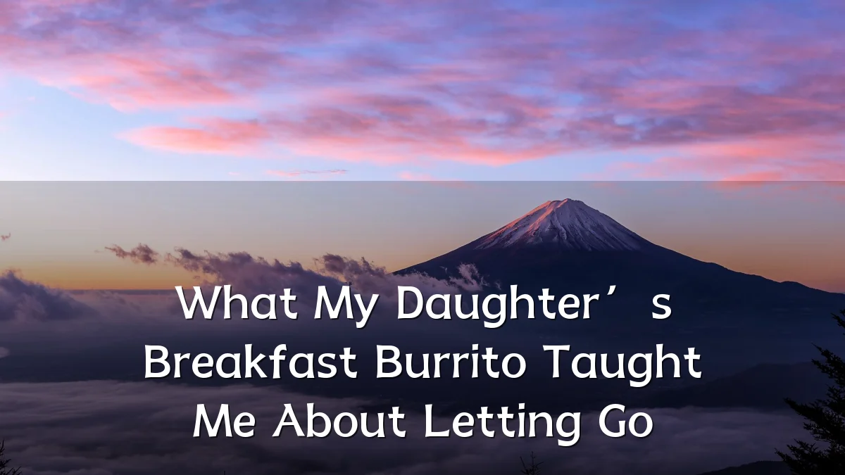 What My Daughter’s Breakfast Burrito Taught Me About Letting Go